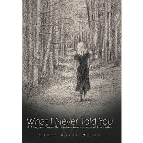 What I Never Told You: A Daughter Traces the Wartime Imprisonment of Her Father Paperback, Authorhouse