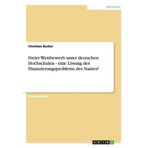 Freier Wettbewerb Unter Deutschen Hochschulen - Eine Losung Des Finanzierungsproblems Des Staates? Paperback, Grin Publishing