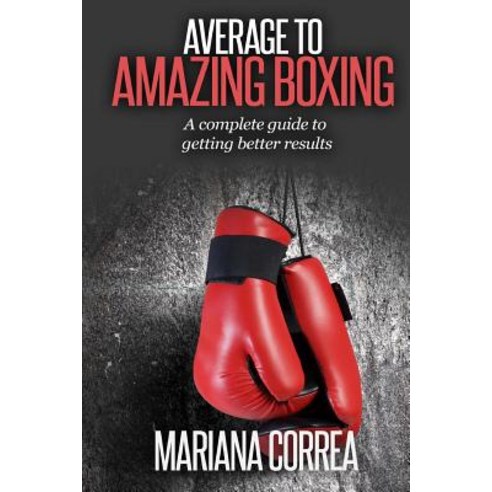 Average to Amazing Boxing: A Complete Guide to Getting Better Results Paperback, Createspace Independent Publishing Platform