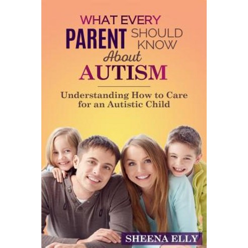 What Every Parent Should Know about Autism: Understanding How to Care for an Austistic Child Paperback, Createspace Independent Publishing Platform