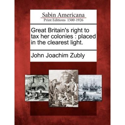 Great Britain''s Right to Tax Her Colonies: Placed in the Clearest Light. Paperback, Gale Ecco, Sabin Americana