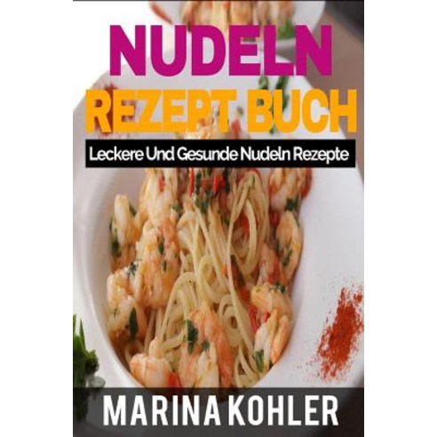 Nudeln Rezept Buch: Leckere Und Gesunde Nudeln Rezepte Paperback, Createspace Independent Publishing Platform