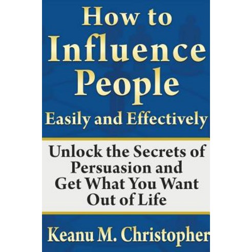How to Influence People Easily and Effectively: Unlock the Secrets of Persuasion and Get What You Want Out of Life Paperback, Lulu.com