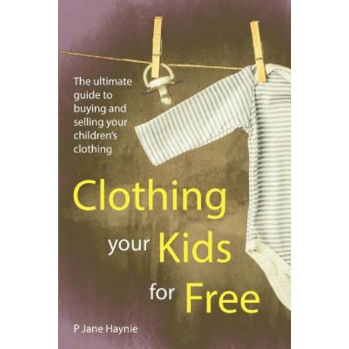 Clothing Your Kids for Free: The Ultimate Guide to Buying & Selling Children''s Clothing Paperback, Createspace Independent Publishing Platform
