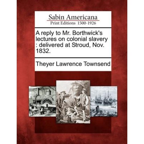 A Reply to Mr. Borthwick''s Lectures on Colonial Slavery: Delivered at Stroud Nov. 1832. Paperback, Gale Ecco, Sabin Americana