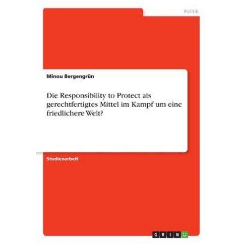 Die Responsibility to Protect ALS Gerechtfertigtes Mittel Im Kampf Um Eine Friedlichere Welt? Paperback, Grin Publishing