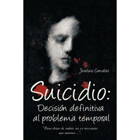 Suicidio: Decision Definitiva Al Problema Temporal: Para Dejar de Sufrir No Es Necesario Que Mueras.... Paperback, Palibrio