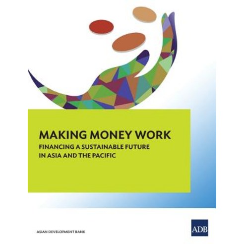 Making Money Work: Financing a Sustainable Future in Asia and the Pacific (Main Report) Paperback, Asian Development Bank