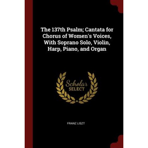 The 137th Psalm; Cantata for Chorus of Women''s Voices with Soprano Solo Violin Harp Piano and Organ Paperback, Andesite Press