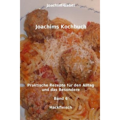 Joachims Kochbuch Band 6 Hackfleisch: Praktische Rezepte Fur Den Alltag Und Das Besondere Paperback, Createspace Independent Publishing Platform