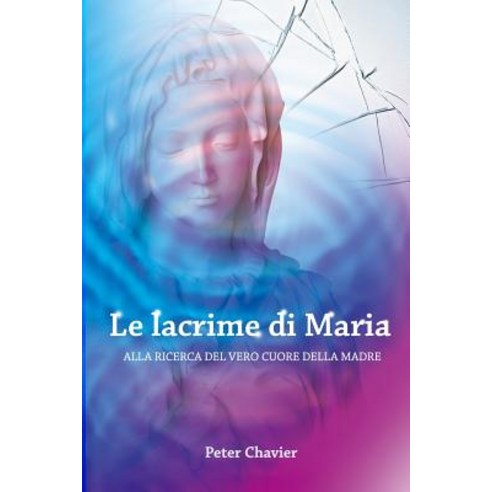 Le Lacrime Di Maria - Alla Ricerca del Vero Cuore Della Madre Paperback, Createspace Independent Publishing Platform