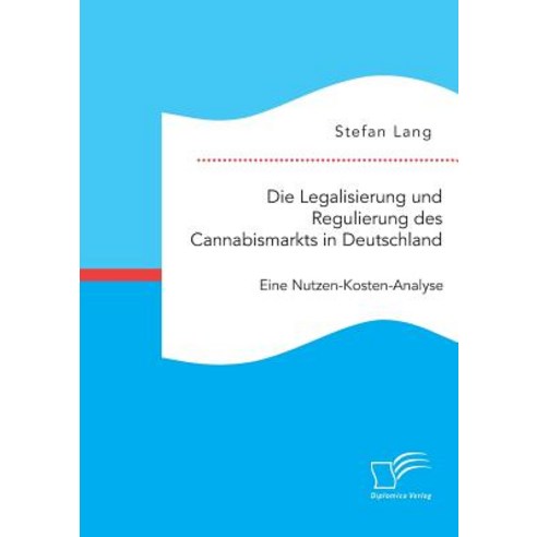 Die Legalisierung Und Regulierung Des Cannabismarkts in Deutschland: Eine Nutzen-Kosten-Analyse Paperback, Diplomica Verlag Gmbh