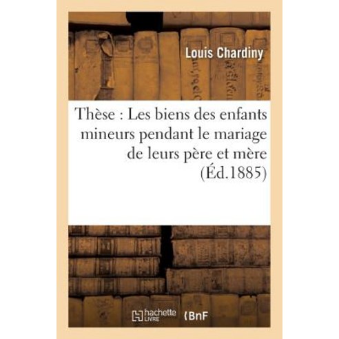 These: Administration Legale Des Biens Des Enfants Mineurs Pendant Le Mariage de Leurs Pere Et Mere Paperback, Hachette Livre - Bnf
