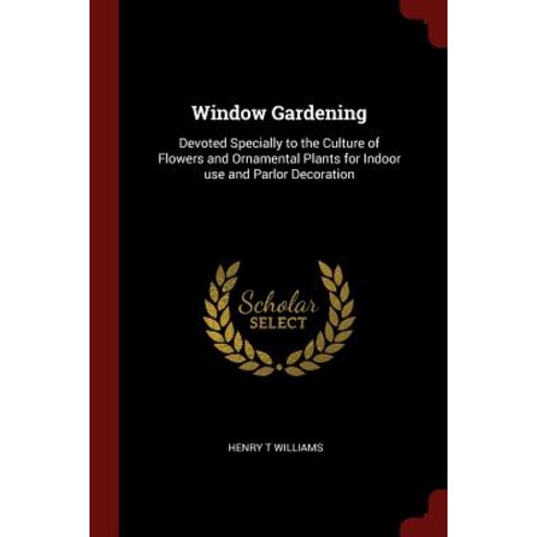 Window Gardening: Devoted Specially to the Culture of Flowers and Ornamental Plants for Indoor Use and Parlor Decoration Paperback, Andesite Press