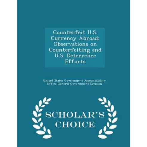 Counterfeit U.S. Currency Abroad: Observations on Counterfeiting and U.S. Deterrence Efforts - Scholar''s Choice Edition Paperback