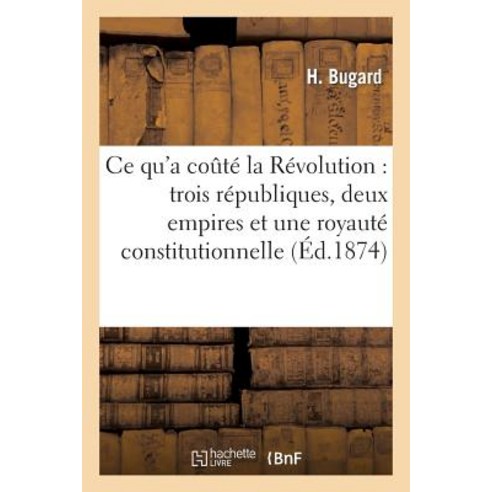 Ce Qu''a Coute La Revolution: Trois Republiques Deux Empires Et Une Royaute Constitutionnelle Paperback, Hachette Livre Bnf
