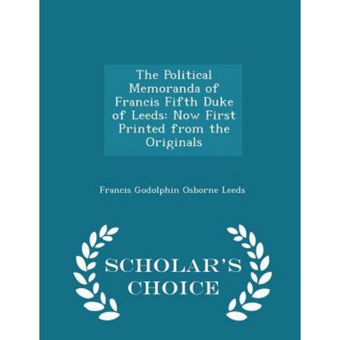 The Political Memoranda of Francis Fifth Duke of Leeds: Now First Printed from the Originals - Scholar''s Choice Edition Paperback