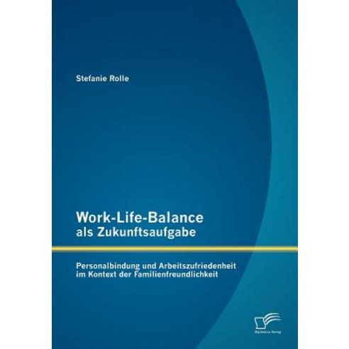 Work-Life-Balance ALS Zukunftsaufgabe: Personalbindung Und Arbeitszufriedenheit Im Kontext Der Familienfreundlichkeit Paperback, Diplomica Verlag Gmbh