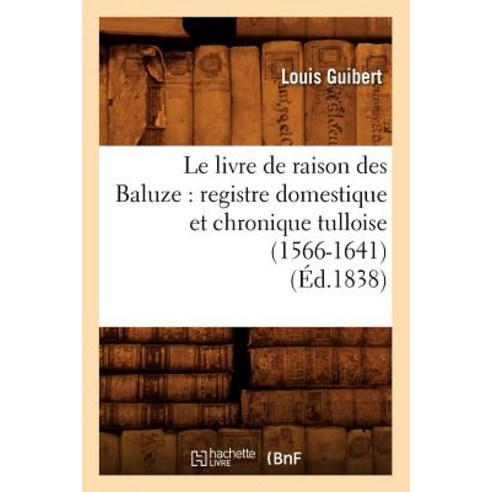 Le Livre de Raison Des Baluze: Registre Domestique Et Chronique Tulloise (1566-1641) (Ed.1838) Paperback, Hachette Livre - Bnf