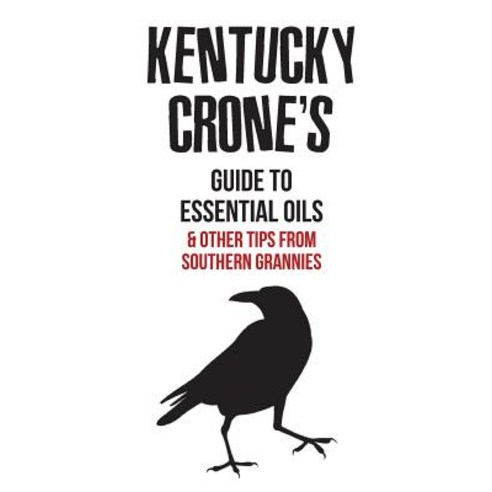 Kentucky Crone''s Guide to Essential Oils: And Other Tips from Southern Grannies Paperback, Createspace Independent Publishing Platform
