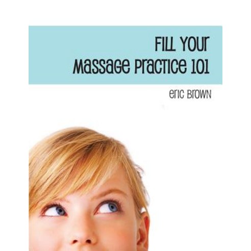 Fill Your Massage Practice 101: A Step-By-Step Guide to Creating a Successful Massage Business Paperback, Createspace Independent Publishing Platform
