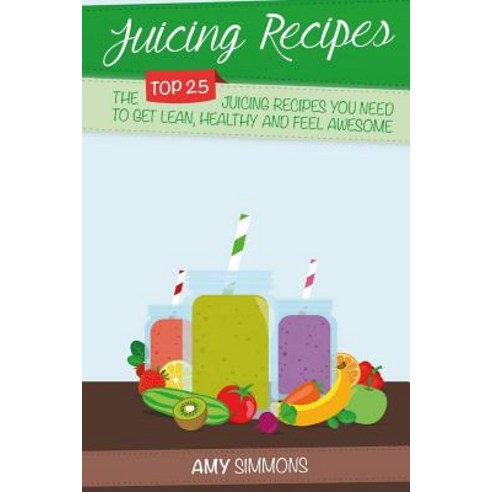 Juicing Recipes: The Top 25 Juicing Recipes You Need to Get Lean Healthy and Feel Awesome! Paperback, Createspace Independent Publishing Platform