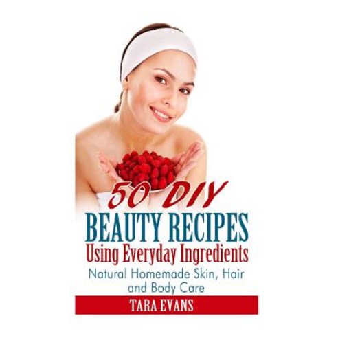 50 DIY Beauty Recipes Using Everyday Ingredients: Natural Homemade Skin Hair and Body Care Paperback, Createspace