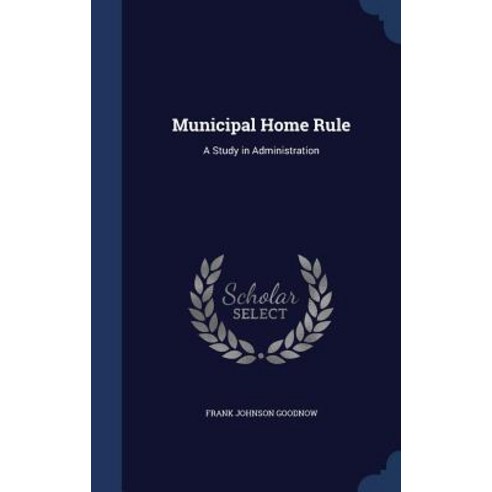 Municipal Home Rule: A Study in Administration Hardcover, Sagwan Press