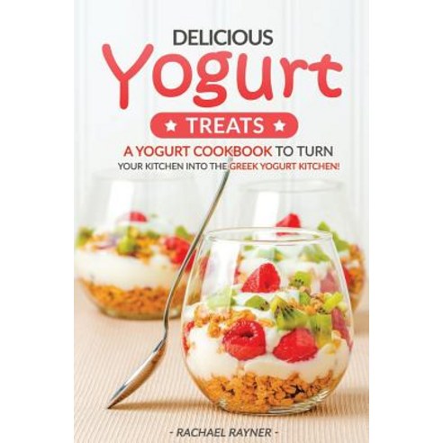 (영문도서) Delicious Yogurt Treats: A Yogurt Cookbook to Turn Your Kitchen Into the Greek Yogurt Kitchen! Paperback, Createspace Independent Publishing Platform