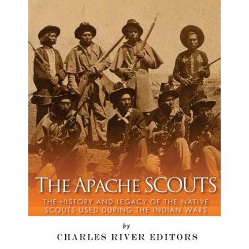 The Apache Scouts: The History and Legacy of the Native Scouts Used During the Indian Wars Paperback, Createspace Independent Publishing Platform