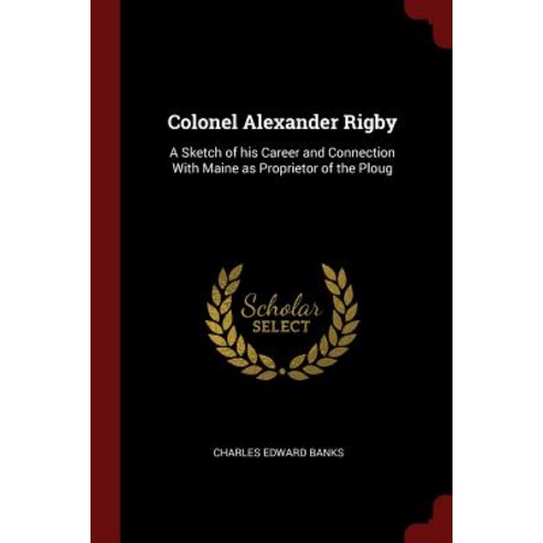 Colonel Alexander Rigby: A Sketch of His Career and Connection with Maine as Proprietor of the Ploug Paperback, Andesite Press