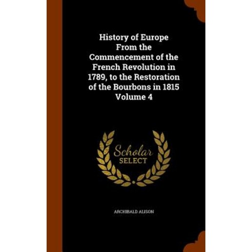 History of Europe from the Commencement of the French Revolution in 1789 to the Restoration of the Bourbons in 1815 Volume 4 Hardcover, Arkose Press