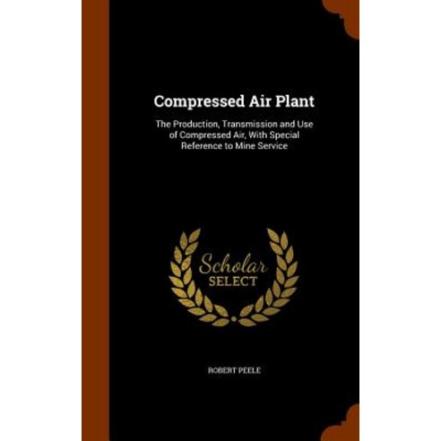 Compressed Air Plant: The Production Transmission and Use of Compressed Air with Special Reference to Mine Service Hardcover, Arkose Press