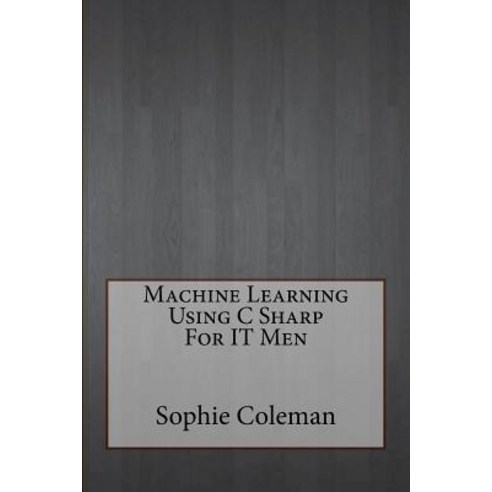 Machine Learning Using C Sharp for It Men Paperback, Createspace Independent Publishing Platform
