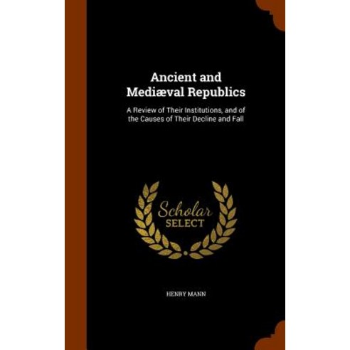 Ancient and Mediaeval Republics: A Review of Their Institutions and of the Causes of Their Decline and Fall Hardcover, Arkose Press