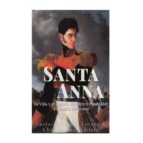 Santa Anna: La Vida y El Legado del Mitico Presidente y General Mexicano Paperback, Createspace Independent Publishing Platform
