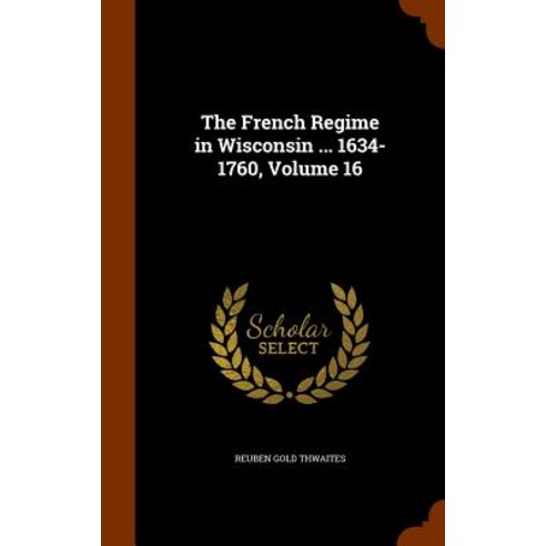 The French Regime in Wisconsin ... 1634-1760 Volume 16 Hardcover, Arkose Press