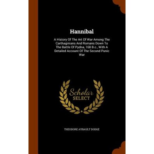 Hannibal: A History of the Art of War Among the Carthaginians and Romans Down to the Battle of Pydna 168 B.C. with a Detailed Hardcover, Arkose Press
