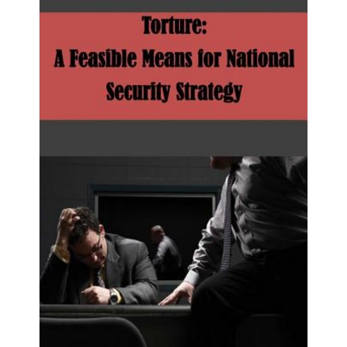 Torture: A Feasible Means for National Security Strategy Paperback, Createspace Independent Publishing Platform