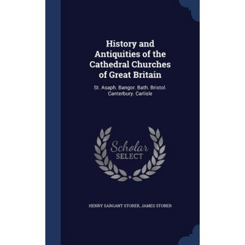 History and Antiquities of the Cathedral Churches of Great Britain: St. Asaph. Bangor. Bath. Bristol. Canterbury. Carlisle Hardcover, Sagwan Press