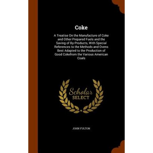 Coke: A Treatise on the Manufacture of Coke and Other Prepared Fuels and the Saving of By-Products with Special References Hardcover, Arkose Press