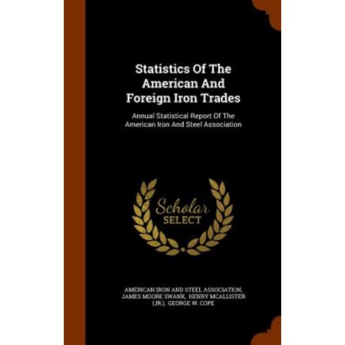 Statistics of the American and Foreign Iron Trades: Annual Statistical Report of the American Iron and Steel Association Hardcover, Arkose Press