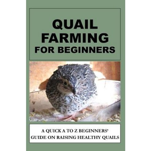 Quail Farming for Beginners: A Quick A to Z Beginners'' Guide on Raising Healthy Quails Paperback, Createspace Independent Publishing Platform