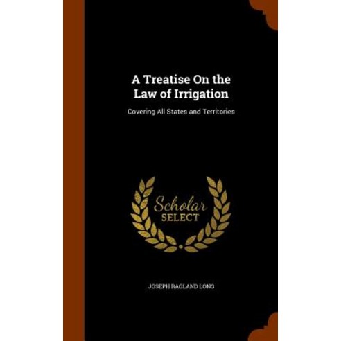A Treatise on the Law of Irrigation: Covering All States and Territories Hardcover, Arkose Press