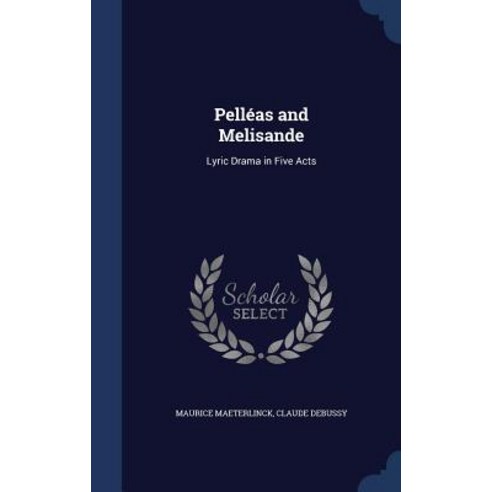 Pelleas and Melisande: Lyric Drama in Five Acts Hardcover, Sagwan Press