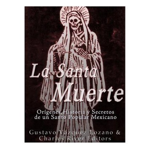 La Santa Muerte: Origenes Historia y Secretos de Un Santo Popular Mexicano Paperback, Createspace Independent Publishing Platform