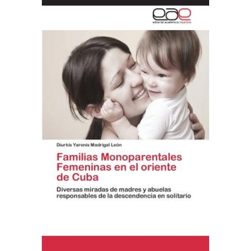 Familias Monoparentales Femeninas En El Oriente de Cuba, Eae Editorial Academia Espanola