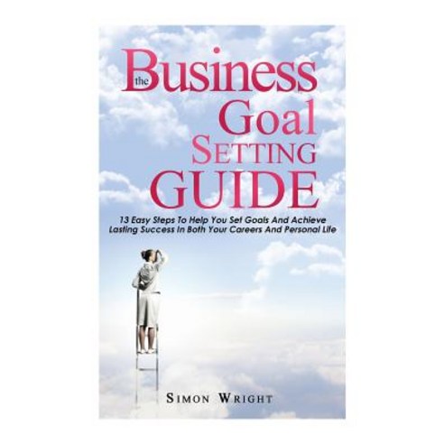 The Business Goal Setting Guide: 13 Easy Steps to Help You Set Goals and Achieve Lasting Success in Bo..., Createspace Independent Publishing Platform