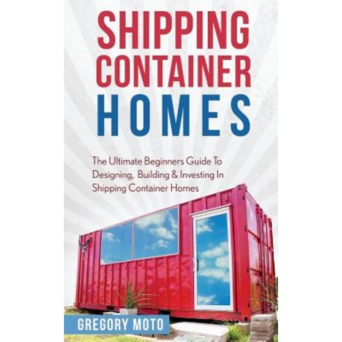 Shipping Container Homes: The Ultimate Beginners Guide to Designing Building & Investing in Shipping ..., Createspace Independent Publishing Platform