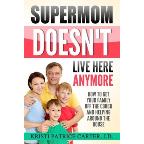 Supermom Doesn''t Live Here Anymore: How to Get Your Family Off the Couch and Helping Around the House, Createspace Independent Publishing Platform
